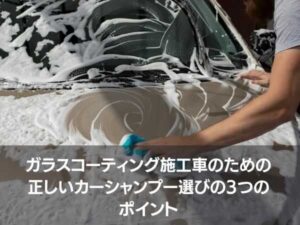 ガラスコーティング施工車のための 正しいカーシャンプー選びの3つのポイント